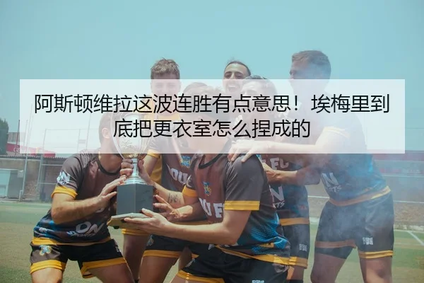阿斯顿维拉这波连胜有点意思！埃梅里到底把更衣室怎么捏成的