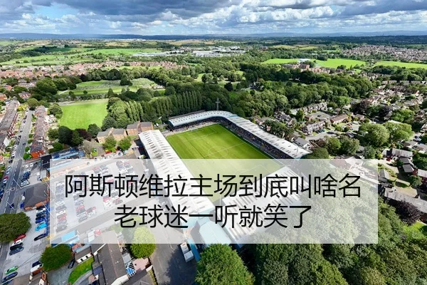 阿斯顿维拉主场到底叫啥名 老球迷一听就笑了 | leyu