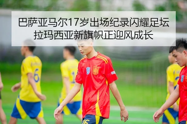 巴萨亚马尔17岁出场纪录闪耀足坛拉玛西亚新旗帜正迎风成长 | leyu