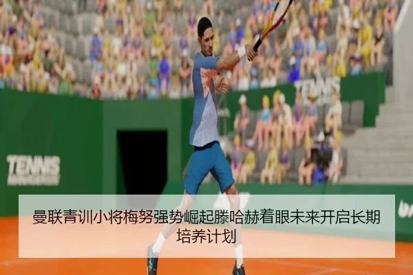 曼联青训小将梅努强势崛起滕哈赫着眼未来开启长期培养计划 | leyu