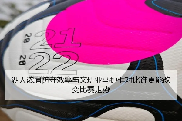 湖人浓眉防守效率与文班亚马护框对比谁更能改变比赛走势 - leyu