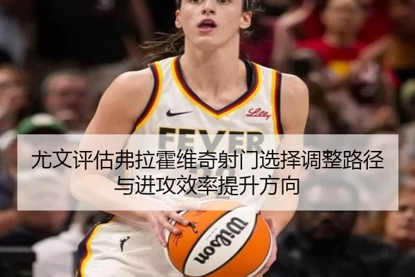 尤文评估弗拉霍维奇射门选择调整路径与进攻效率提升方向 | leyu