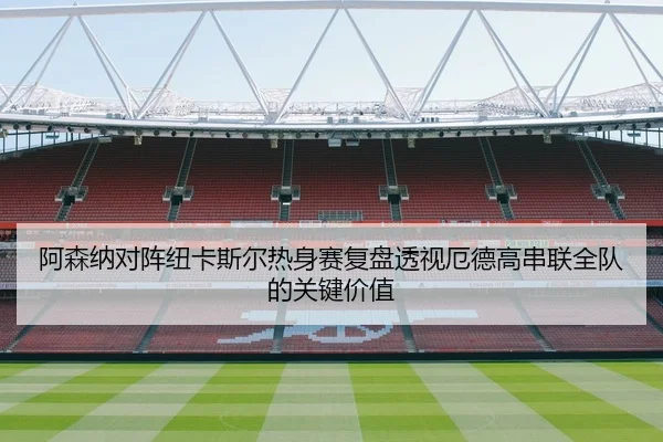 阿森纳对阵纽卡斯尔热身赛复盘透视厄德高串联全队的关键价值 - leyu
